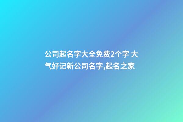 公司起名字大全免费2个字 大气好记新公司名字,起名之家-第1张-公司起名-玄机派